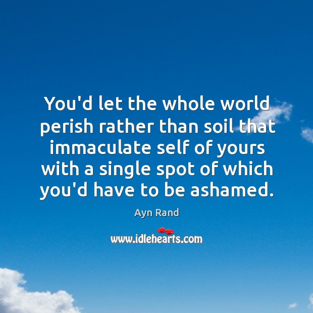 You’d let the whole world perish rather than soil that immaculate self Ayn Rand Picture Quote