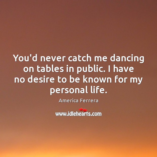 You’d never catch me dancing on tables in public. I have no America Ferrera Picture Quote