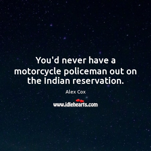 You’d never have a motorcycle policeman out on the Indian reservation. Alex Cox Picture Quote