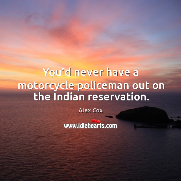 You’d never have a motorcycle policeman out on the indian reservation. Alex Cox Picture Quote