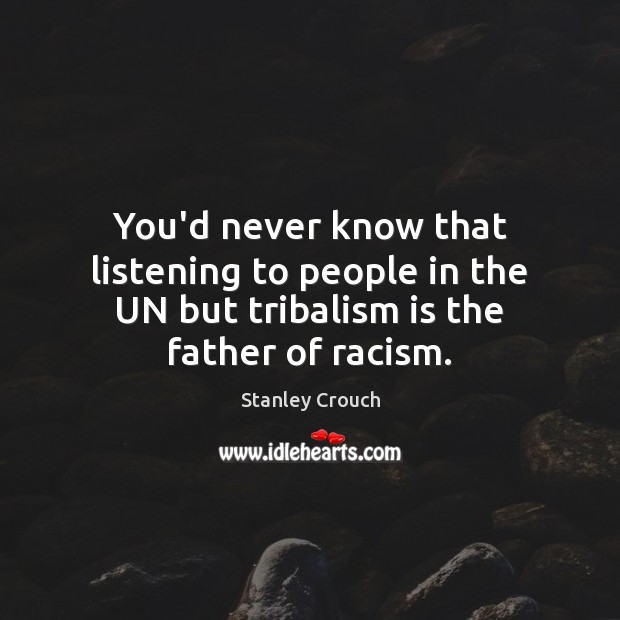 You’d never know that listening to people in the UN but tribalism is the father of racism. Stanley Crouch Picture Quote