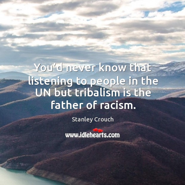 You’d never know that listening to people in the un but tribalism is the father of racism. Image