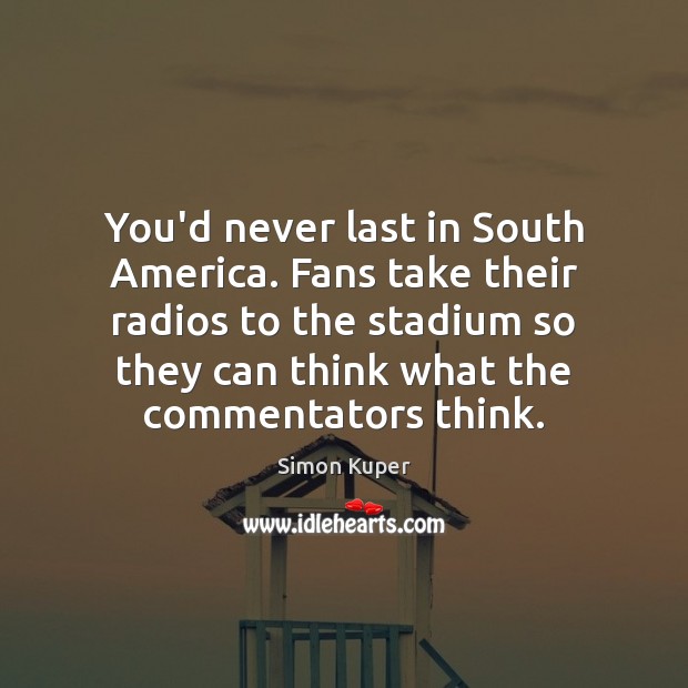 You’d never last in South America. Fans take their radios to the Simon Kuper Picture Quote
