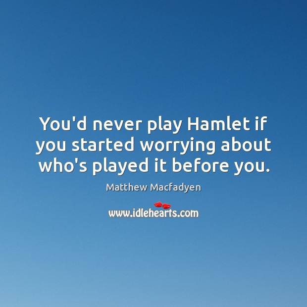 You’d never play Hamlet if you started worrying about who’s played it before you. Matthew Macfadyen Picture Quote