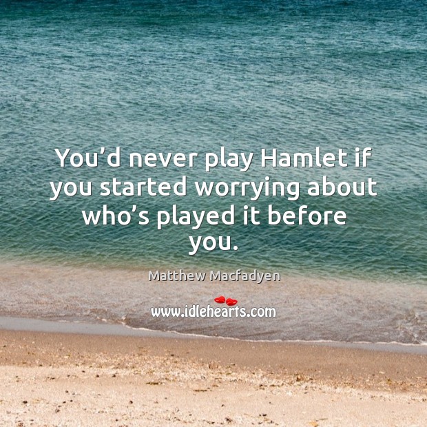 You’d never play hamlet if you started worrying about who’s played it before you. Image