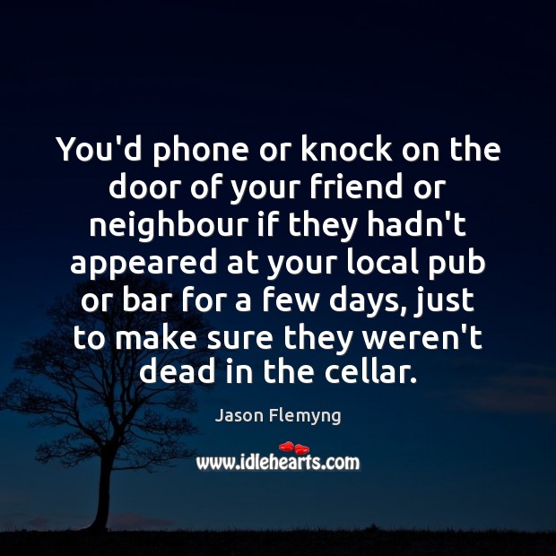 You’d phone or knock on the door of your friend or neighbour 