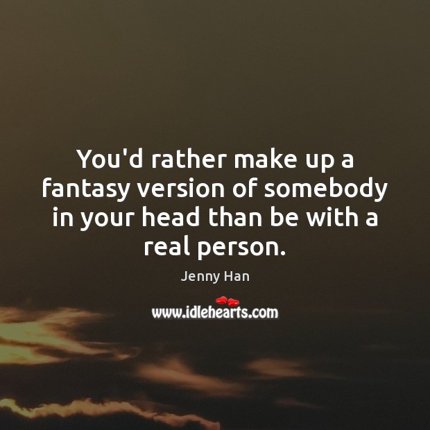 You’d rather make up a fantasy version of somebody in your head Jenny Han Picture Quote