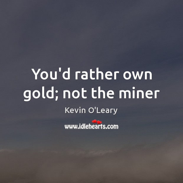 You’d rather own gold; not the miner Kevin O’Leary Picture Quote