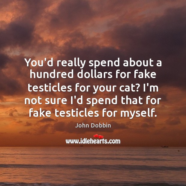 You’d really spend about a hundred dollars for fake testicles for your John Dobbin Picture Quote