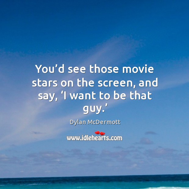 You’d see those movie stars on the screen, and say, ‘i want to be that guy.’ Dylan McDermott Picture Quote