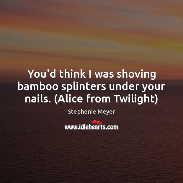 You’d think I was shoving bamboo splinters under your nails. (Alice from Twilight) Stephenie Meyer Picture Quote