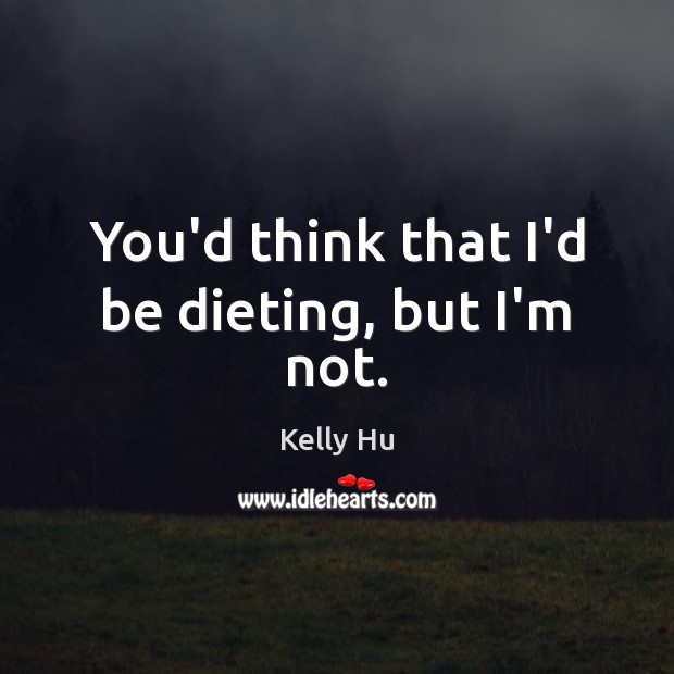 You’d think that I’d be dieting, but I’m not. Image