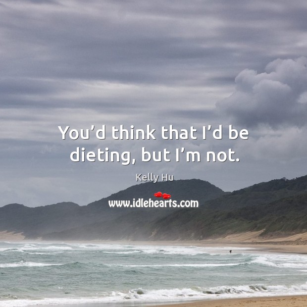 You’d think that I’d be dieting, but I’m not. Kelly Hu Picture Quote