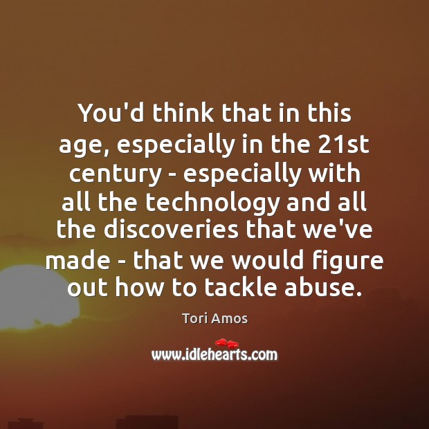 You’d think that in this age, especially in the 21st century – Tori Amos Picture Quote