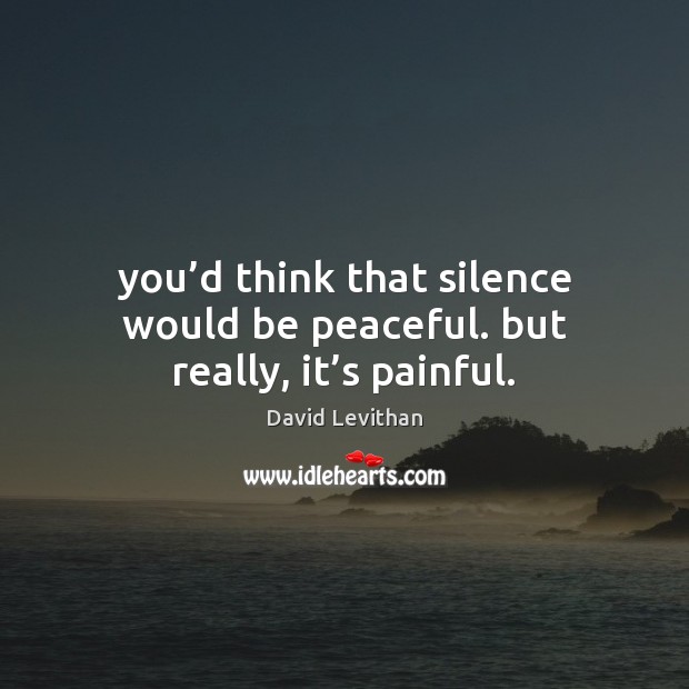 You’d think that silence would be peaceful. but really, it’s painful. David Levithan Picture Quote
