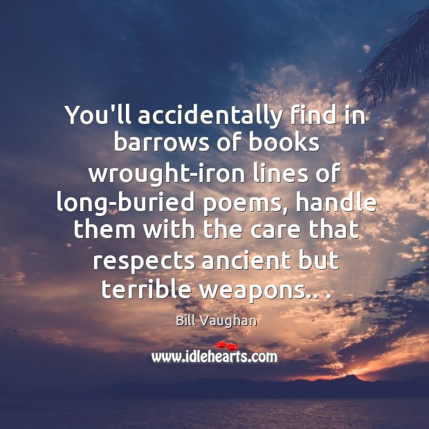 You’ll accidentally find in barrows of books wrought-iron lines of long-buried poems, 
