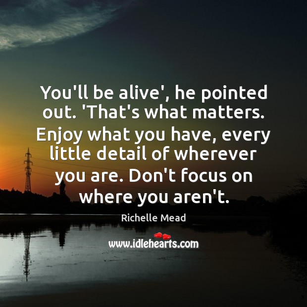 You’ll be alive’, he pointed out. ‘That’s what matters. Enjoy what you Richelle Mead Picture Quote