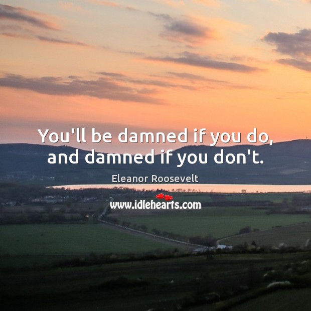 You’ll be damned if you do, and damned if you don’t. Image