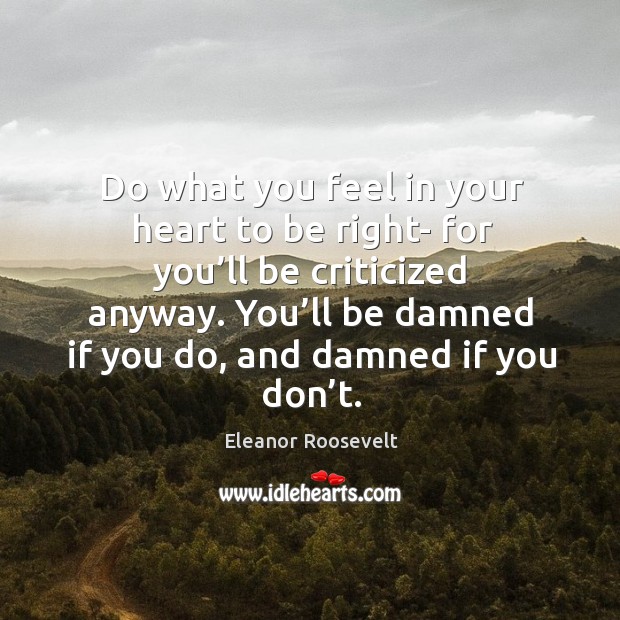 You’ll be damned if you do, and damned if you don’t. Eleanor Roosevelt Picture Quote