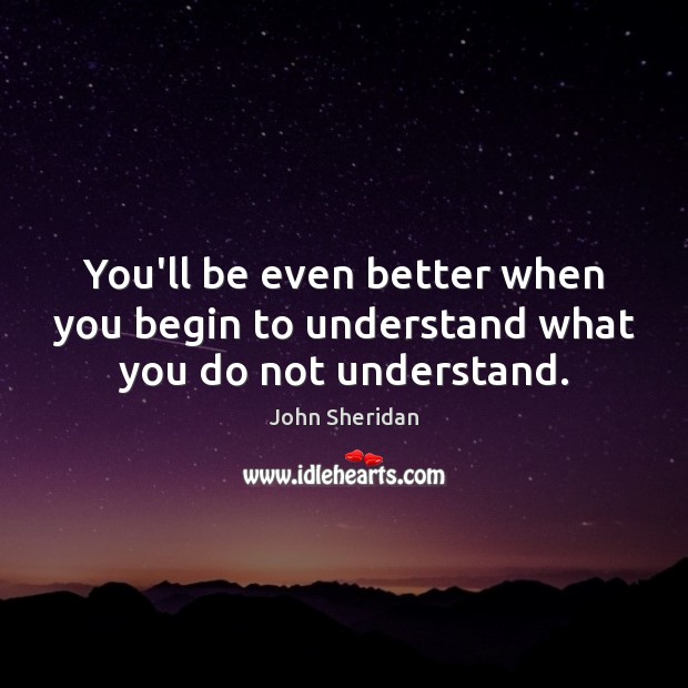 You’ll be even better when you begin to understand what you do not understand. John Sheridan Picture Quote