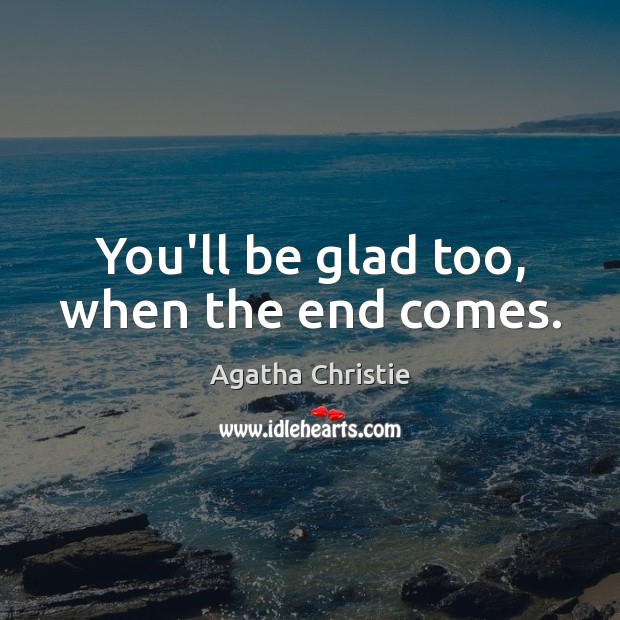 You’ll be glad too, when the end comes. Agatha Christie Picture Quote