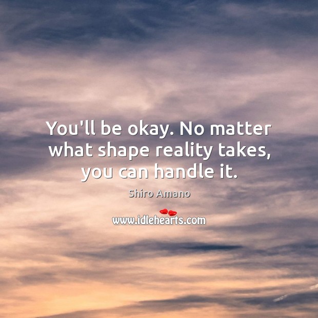 You’ll be okay. No matter what shape reality takes, you can handle it. Image