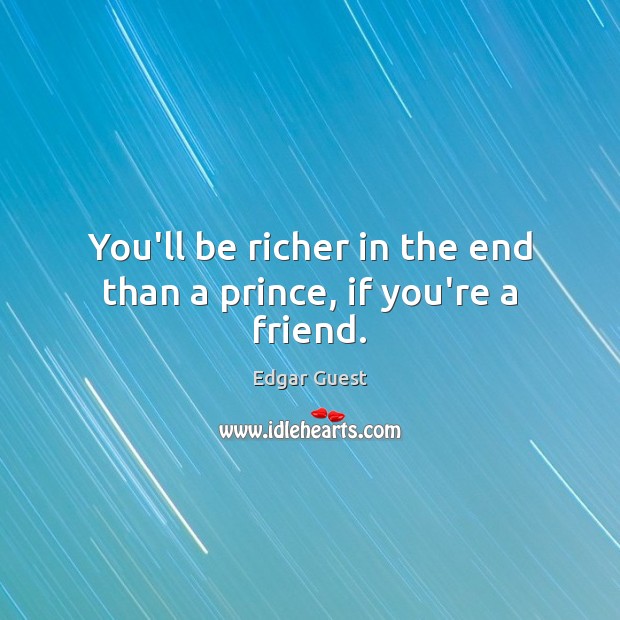 You’ll be richer in the end than a prince, if you’re a friend. Edgar Guest Picture Quote