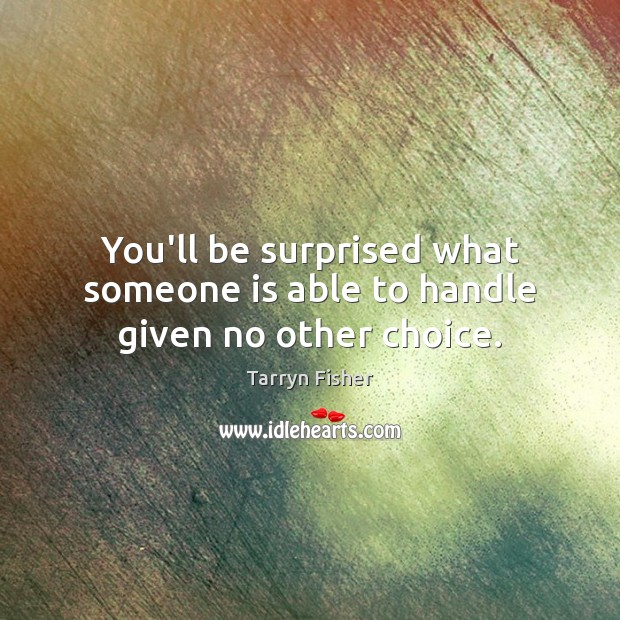 You’ll be surprised what someone is able to handle given no other choice. Tarryn Fisher Picture Quote