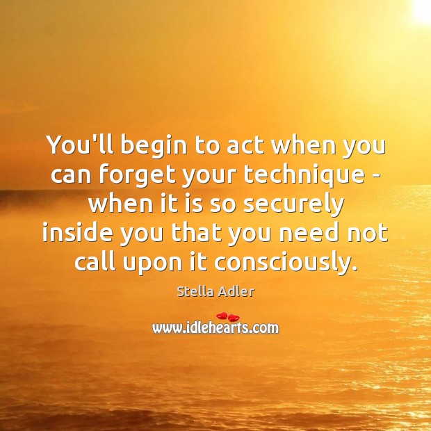 You’ll begin to act when you can forget your technique – when Stella Adler Picture Quote