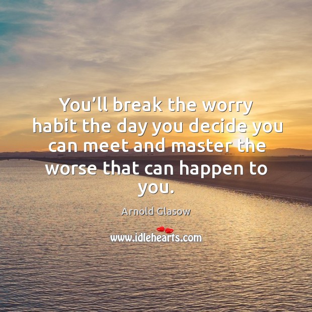 You’ll break the worry habit the day you decide you can meet and master the worse that can happen to you. Arnold Glasow Picture Quote