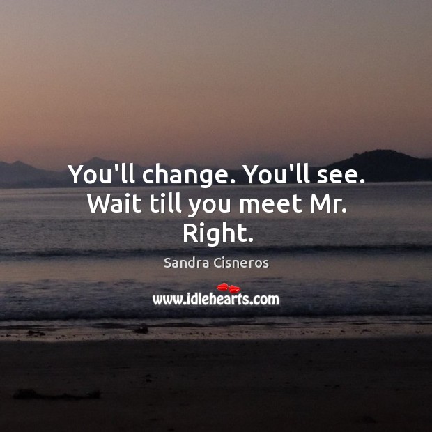 You’ll change. You’ll see. Wait till you meet Mr. Right. Sandra Cisneros Picture Quote