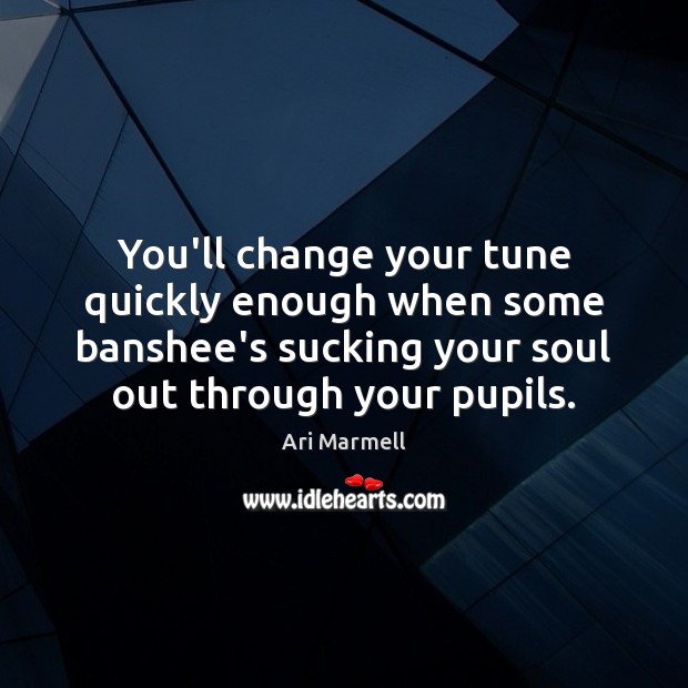 You’ll change your tune quickly enough when some banshee’s sucking your soul Ari Marmell Picture Quote