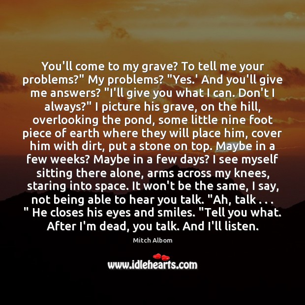 You’ll come to my grave? To tell me your problems?” My problems? “ Image