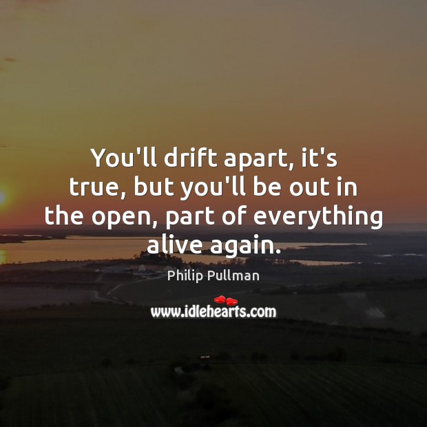 You’ll drift apart, it’s true, but you’ll be out in the open, Philip Pullman Picture Quote