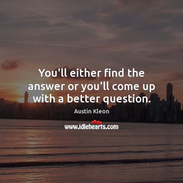 You’ll either find the answer or you’ll come up with a better question. Austin Kleon Picture Quote