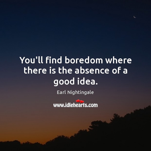 You’ll find boredom where there is the absence of a good idea. Image