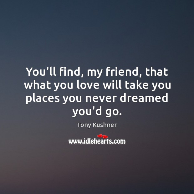 You’ll find, my friend, that what you love will take you places Image