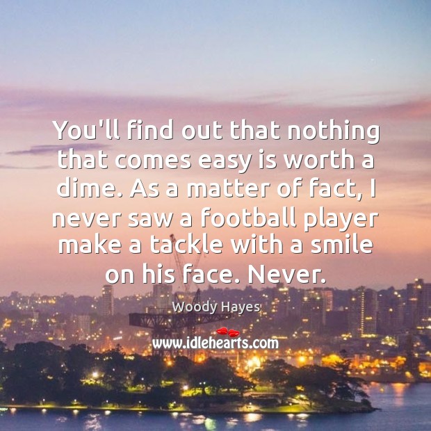 You’ll find out that nothing that comes easy is worth a dime. Woody Hayes Picture Quote