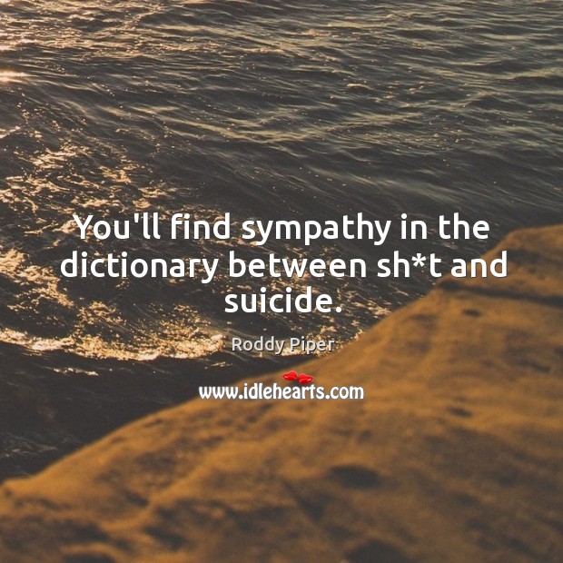 You’ll find sympathy in the dictionary between sh*t and suicide. Image