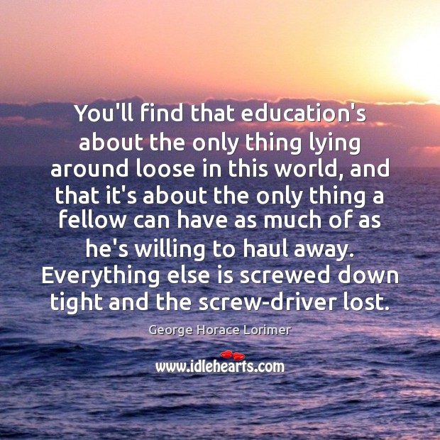 You’ll find that education’s about the only thing lying around loose in George Horace Lorimer Picture Quote