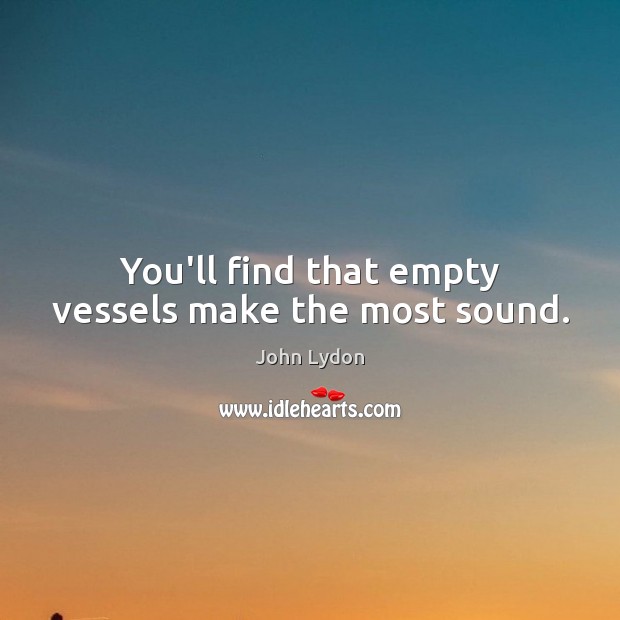 You’ll find that empty vessels make the most sound. Image