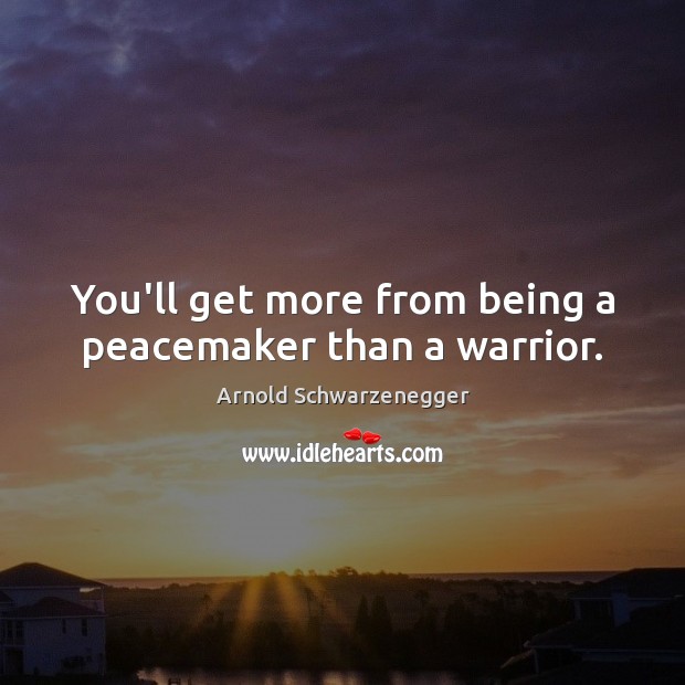 You’ll get more from being a peacemaker than a warrior. Arnold Schwarzenegger Picture Quote