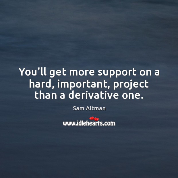 You’ll get more support on a hard, important, project than a derivative one. Sam Altman Picture Quote