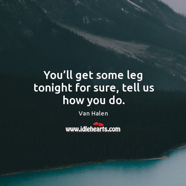 You’ll get some leg tonight for sure, tell us how you do. Van Halen Picture Quote