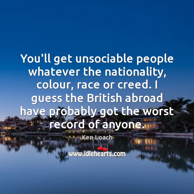 You’ll get unsociable people whatever the nationality, colour, race or creed. I Image