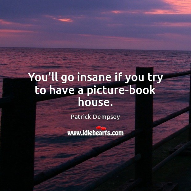 You’ll go insane if you try to have a picture-book house. Patrick Dempsey Picture Quote