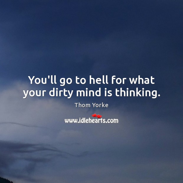 You’ll go to hell for what your dirty mind is thinking. Thom Yorke Picture Quote