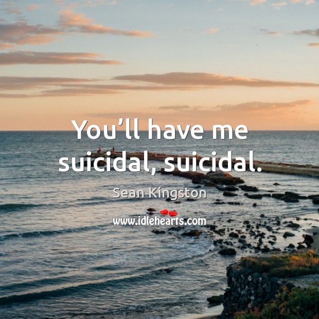 You’ll have me suicidal, suicidal. Sean Kingston Picture Quote