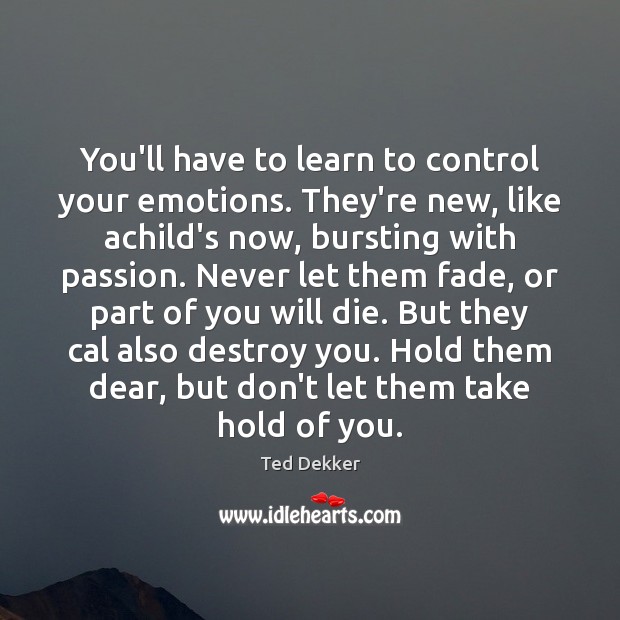 You’ll have to learn to control your emotions. They’re new, like achild’s Ted Dekker Picture Quote