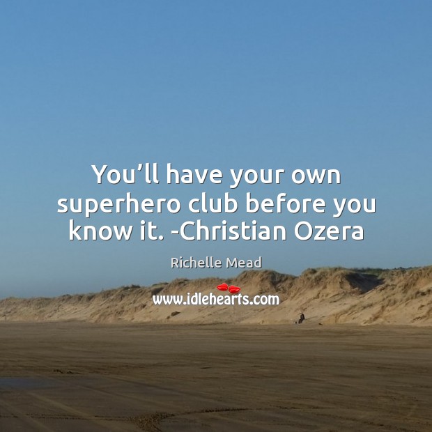 You’ll have your own superhero club before you know it. -Christian Ozera 